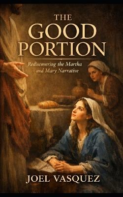 The Good Portion: Rediscovering the Martha and Mary Narrative - Joel Vasquez - cover
