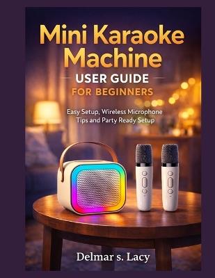 Mini Karaoke Machine User Guide for Beginners: Easy Setup, Wireless Microphone Tips and Party Ready Setup - Delmar S Lacy - cover