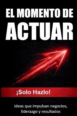 El Momento de Actuar: !Solo Hazlo! ideas que impulsan negocios, liderazgo y resultados - Iván Gutiérrez - cover