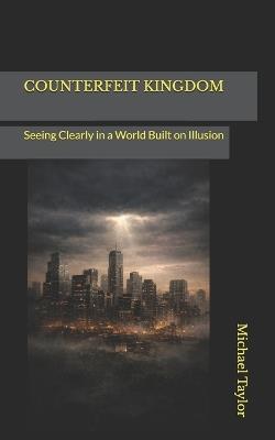 Counterfeit Kingdom: Seeing Clearly in a World Built on Illusion - Michael Taylor - cover