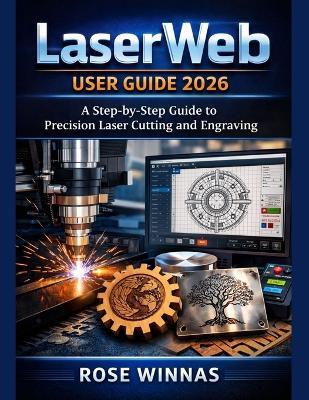 LaserWeb user guide 2026: A Step-by-Step Guide to Precision Laser Cutting and Engraving - Rose Winnas - cover