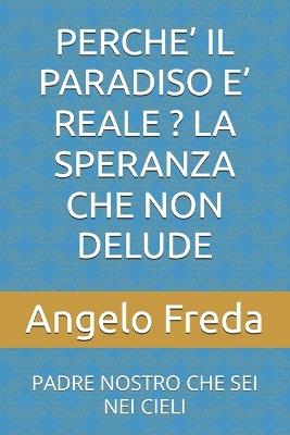 Perche' Il Paradiso E' Reale ? La Speranza Che Non Delude: Padre Nostro Che SEI Nei Cieli - Angelo Freda - cover