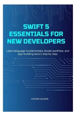 Swift 5 Essentials for New Developers: Learn language fundamentals, Xcode workflow, and app-building basics step by step - Kasper Haugen - cover