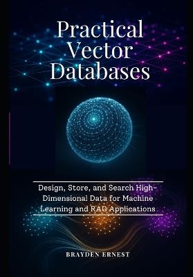 Practical Vector Databases: Design, Store, and Search High-Dimensional Data for Machine Learning and RAG Applications - Brayden Ernest - cover
