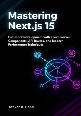 Mastering Next.js 15: Full-Stack Development with React, Server Components, API Routes, and Modern Performance Techniques - Steven K Hood - cover