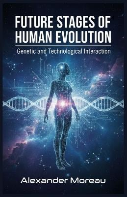Future Stages of Human Evolution: Genetic and Technological Interaction - Alexander Moreau - cover