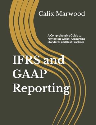 IFRS and GAAP Reporting: A Comprehensive Guide to Navigating Global Accounting Standards and Best Practices - Calix Marwood - cover