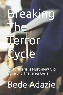 Breaking The Terror Cycle: What Nigerians Must know And Do To End The Terror Cycle - Bede Adazie - cover