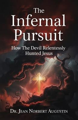 The Infernal Pursuit: How The Devil Relentlessly Hunted Jesus - Jean Norbert Augustin - cover