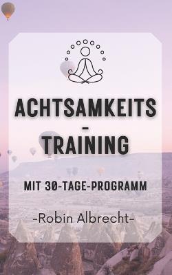 Achtsamkeits-Training: 30 Tage zu mehr Fokus, innerer Ruhe und mentaler Stärke - Dein praktisches Trainingsprogramm für den Geist - Robin Albrecht - cover
