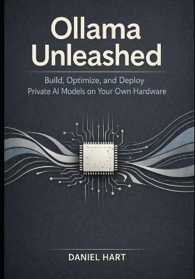 Ollama Unleashed: Build, Optimize, and Deploy Private AI Models on Your Own Hardware - Daniel Hart - cover