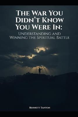 The War You Didn't Know You Were In: Understanding and Winning the Spiritual Battle - Bennett Tanton - cover