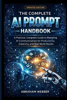 The Complete AI Prompt Handbook (Updated Edition): A Practical, Evergreen Guide to Mastering AI Communication for Productivity, Creativity, and Real-World - Abraham Webber - cover