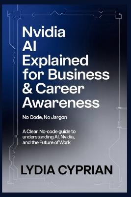 NVIDIA AI Explained for Business & Career Awareness (No Code, No Jargon): A Clear, No-Code Guide to Understanding AI, NVIDIA, and the Future of Work - Lydia Cyprian - cover