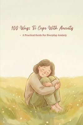 100 Ways To Cope With Anxiety: Practical Ways To Manage Overthinking, And Emotional Overload In Everyday Life - Amber Scott - cover