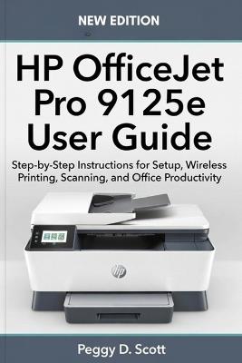 HP OfficeJet Pro 9125e User Guide: Step-by-Step Instructions for Setup, Wireless Printing, Scanning, and Office Productivity - Peggy D Scott - cover