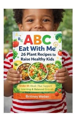 ABC Eat With Me: 26 Plant Recipes to Raise Healthy Kids: Under $5 Meals That Support Learning & Balanced Growth - Britney Weber - cover