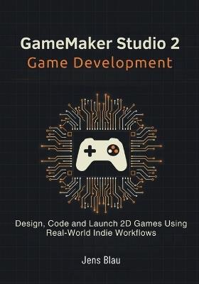 GameMaker Studio 2 Game Development: Design, Code, and Launch 2D Games Using Real-World Indie Workflows - Jens Blau - cover