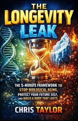 The Longevity Leak: The 5-Minute Framework to Stop Biological Aging, Protect Your Future Self, and Build a Body That Lasts. - Chris Taylor - cover