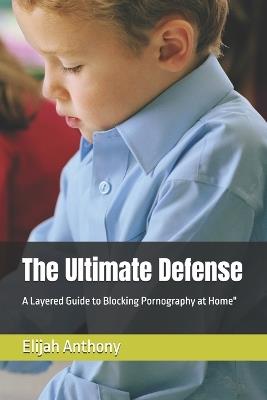 The Ultimate Defense: A Layered Guide to Blocking Pornography at Home" - Elijah Anthony - cover