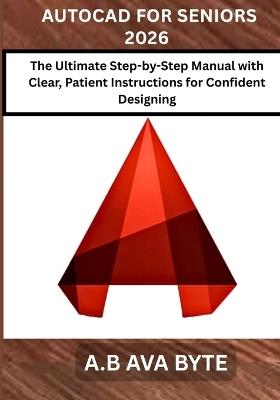 AutoCAD for Seniors 2026: The Ultimate Step-by-Step Manual with Clear, Patient Instructions for Confident Designing - A B Ava Byte - cover