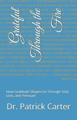 Grateful Through the Fire: How Gratitude Shapes Us Through Trial, Loss, and Pressure - Patrick Carter - cover