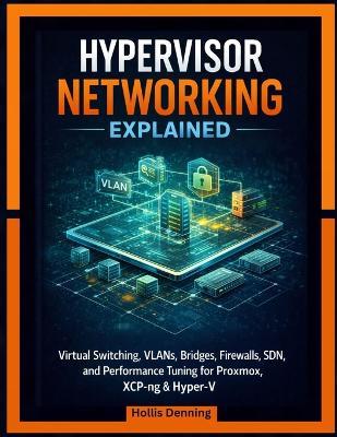 Hypervisor Networking Explained: Virtual Switching, VLANs, Bridges, Firewalls, SDN, and Performance Tuning for Proxmox, XCP-ng & Hyper-V - Hollis Denning - cover