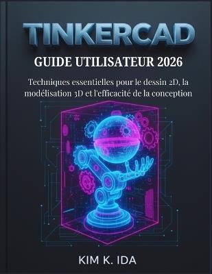 Guide Utilisateur Tinkercad 2026: Techniques essentielles pour le dessin 2D, la modélisation 3D et l'efficacité de la conception - Kim K Ida - cover
