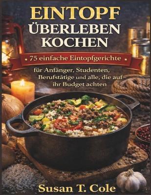Eintopf Überleben Kochen: 75 einfache Eintopfgerichte für Anfänger, Studenten, Berufstätige und alle, die auf ihr Budget achten - Susan T Cole - cover