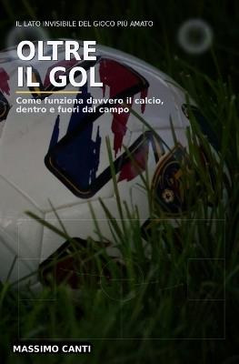 Oltre il Gol: Come funziona davvero il calcio, dentro e fuori dal campo - Massimo Canti - cover