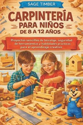 Carpintería Para Niños de 8 a 12 Años: Proyectos sencillos de bricolaje, seguridad de herramientas y habilidades prácticas para el aprendizaje creativo - Sage Timber - cover