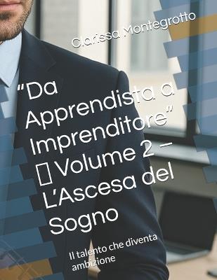 "Da Apprendista a Imprenditore" Volume 2 L'Ascesa del Sogno: Il talento che diventa ambizione - Clarissa Montegrotto - cover