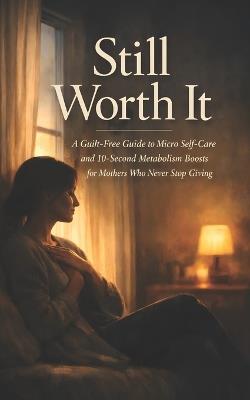 Still Worth It: A Guilt-Free Guide to Micro Self-Care and 10-Second Metabolism Boosts for Mothers Who Never Stop Giving - Sarah Moss - cover