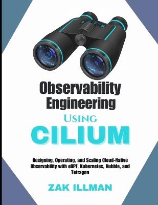 Observability Engineering Using Cilium: Designing, Operating, and Scaling Cloud-Native Observability with eBPF, Kubernetes, Hubble, and Tetragon - Zak Illman - cover