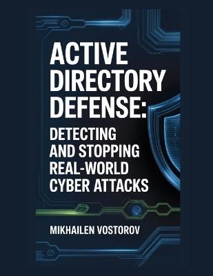 Active Directory Defense: Detecting and Stopping Real-World Cyber Attacks - Mikhailen Vostorov - cover