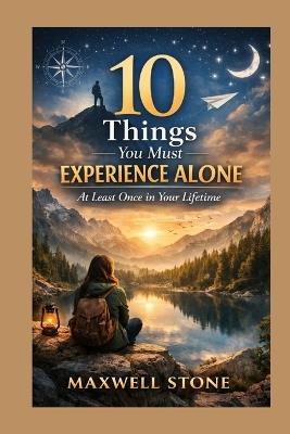 10 Things You Must Experience Alone at Least Once in Your Lifetime - Maxwell Stone - cover