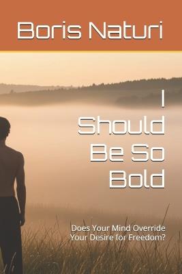 I Should Be So Bold: Does Your Mind Override Your Desire for Freedom? - Boris Naturi - cover