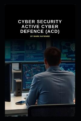 Cyber Security Active Cyber Defence (ACD) - Mark Hayward - cover
