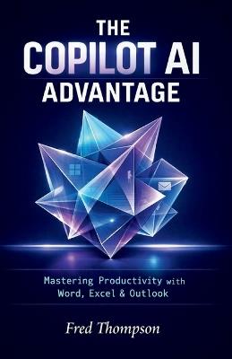 The Copilot AI Advantage: A Practical Guide to Using AI Inside Word, Excel, Outlook, and the Modern Microsoft Workplace - Fred Thompson - cover