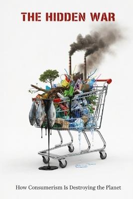 The Hidden War: How Consumerism Is Destroying the Planet - Alexander W Hawke - cover
