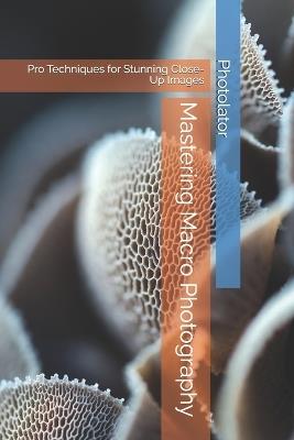 Mastering Macro Photography: Pro Techniques for Stunning Close-Up Images - Catherine Bohemier,Paul Parent - cover