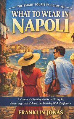 The Smart Tourist's Guide to What to Wear in Napoli: A Practical Clothing Guide to Fitting In, Respecting Local Culture, and Traveling With Confidence - Franklin Jonas - cover