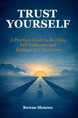 Trust Yourself: A Practical Guide to Building Self-Confidence and Making Clear Decisions-Science-Backed Techniques to Overcome Self Doubt, Stop Second-Guessing, and Move Forward with Certainty - Rowan Monroe - cover