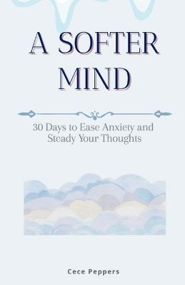 A Softer Mind: 30 Days to Ease Anxiety and Steady Your Thought - Cece Peppers - cover