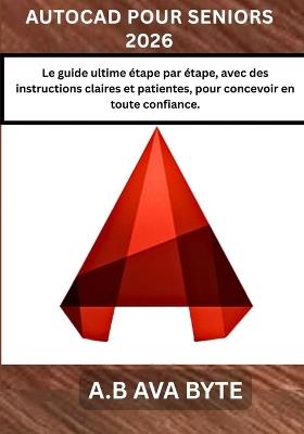 AutoCAD Pour Seniors 2026: Le guide ultime étape par étape, avec des instructions claires et patientes, pour concevoir en toute confiance. - Ab Ava Byte - cover