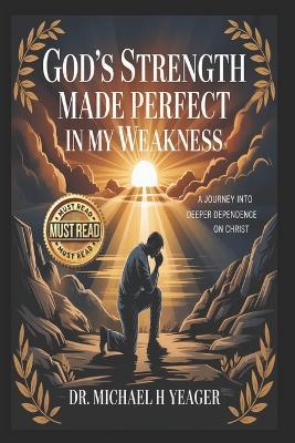 GOD's STRENGTH MADE PERFECT IN MY WEAKNESS: A Journey into Deeper Dependence on Christ - Michael H Yeager - cover