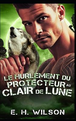 Le hurlement du Protecteur au clair de lune: Une romance de proximité forcée avec un protecteur de meute - E H Wilson - cover