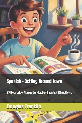 Spanish - Getting Around Town: 57 Everyday Places to Master Spanish Directions - Douglas A Franklin - cover