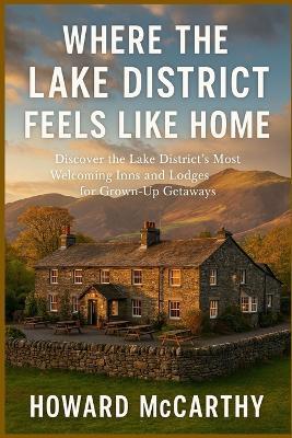 Where the Lake District Feels Like Home: Discover the Lake District's Most Welcoming Inns and Lodges for Grown-Up Getaways - Howard McCarthy - cover
