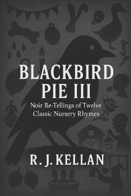 Blackbird Pie III: Noir Re-tellings of Twelve Classic Nursery Rhymes - R J Kellan - cover